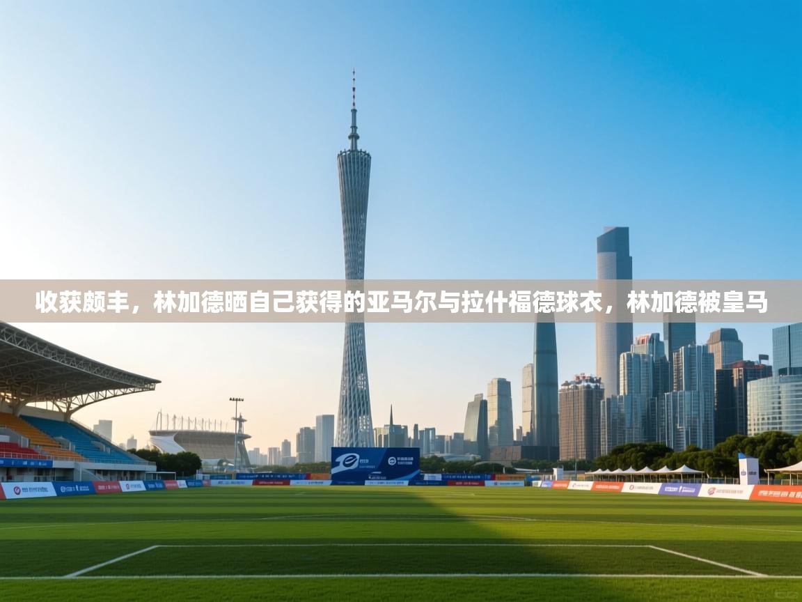 收获颇丰，林加德晒自己获得的亚马尔与拉什福德球衣，林加德被皇马  第1张