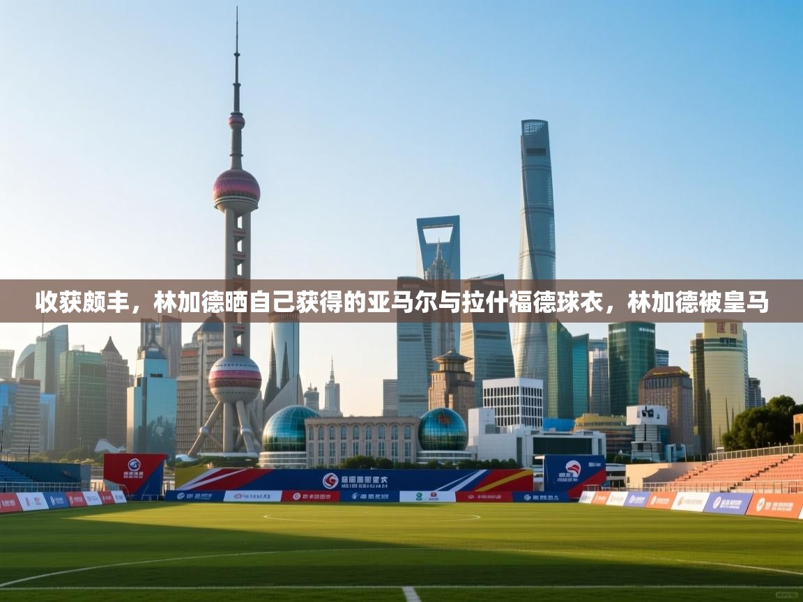 收获颇丰，林加德晒自己获得的亚马尔与拉什福德球衣，林加德被皇马  第2张