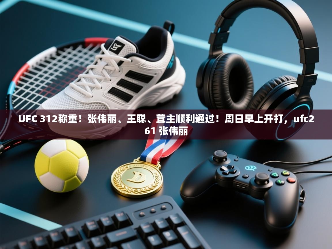 UFC 312称重!张伟丽、王聪、茸主顺利通过!周日早上开打,ufc261 张伟丽 第1张