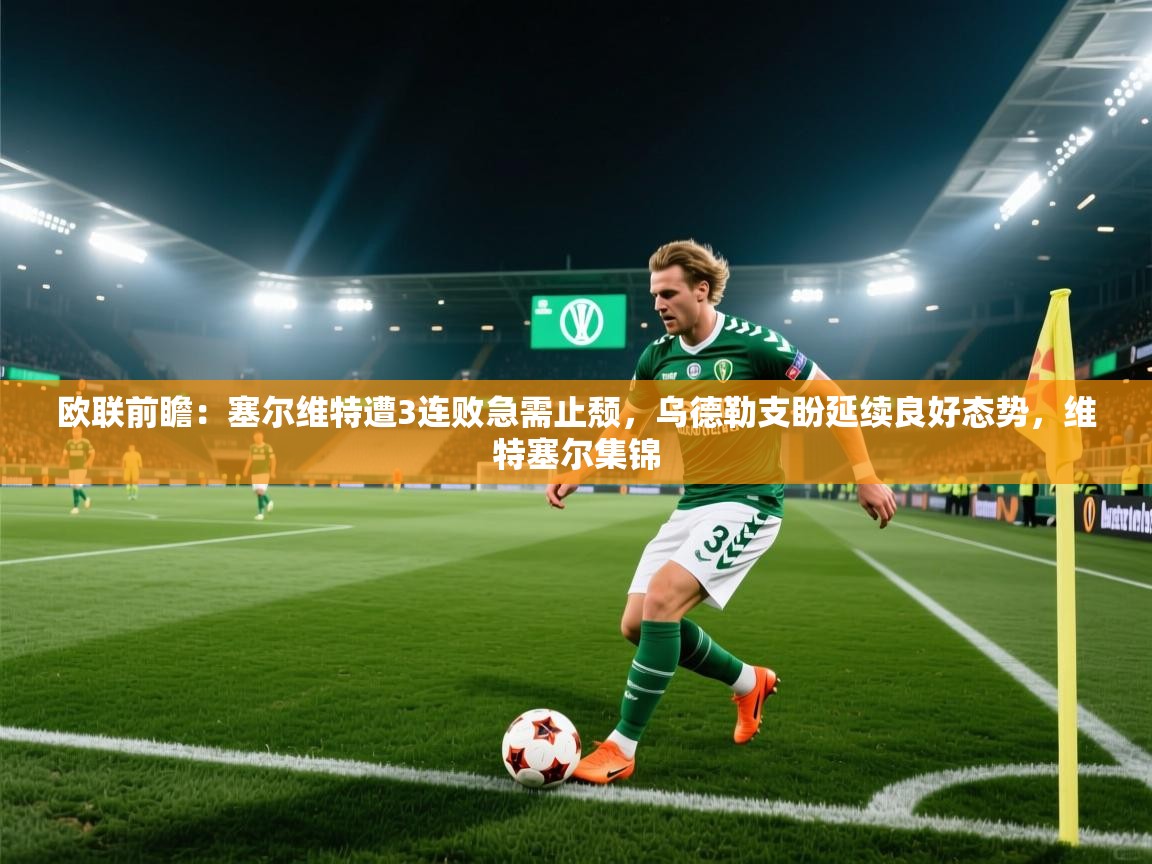 欧联前瞻：塞尔维特遭3连败急需止颓，乌德勒支盼延续良好态势，维特塞尔集锦  第1张