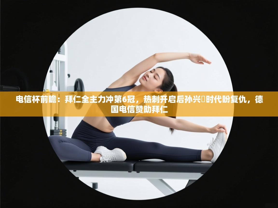 电信杯前瞻:拜仁全主力冲第6冠,热刺开启后孙兴慜时代盼复仇,德国电信赞助拜仁 第1张