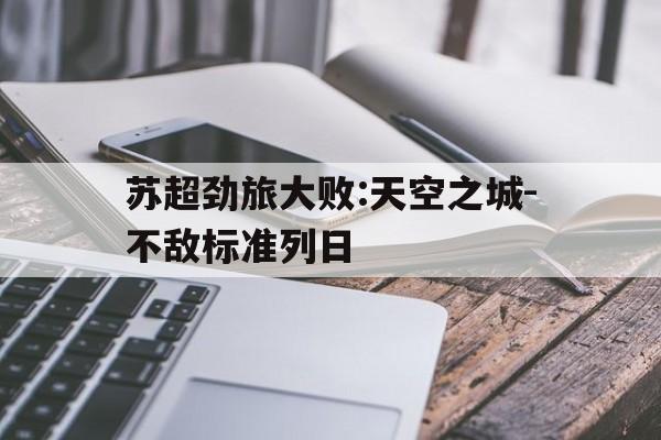 KOK体育下载-关于苏超劲旅大败:天空之城-不敌标准列日的信息